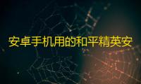 安卓手机用的和平精英安卓辅助,（本站）